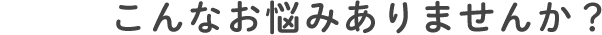 こんなお悩みありませんか？